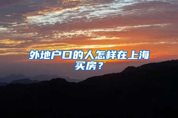 外地户口的人怎样在上海买房?