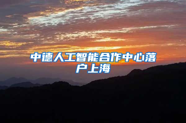 中德人工智能合作中心落户上海