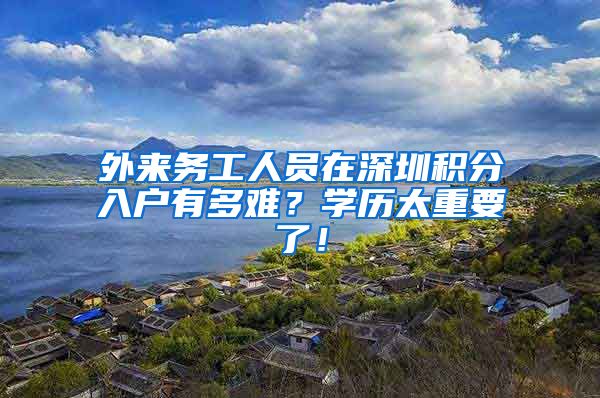 外来务工人员在深圳积分入户有多难?学历太重要了!