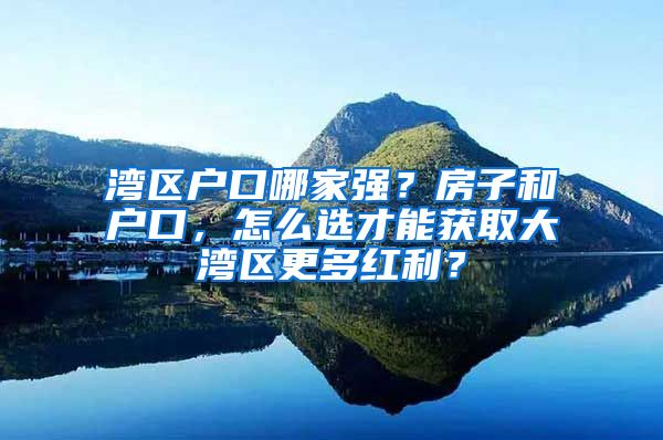 湾区户口哪家强？房子和户口，怎么选才能获取大湾区更多红利？
