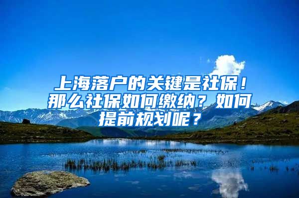 上海落户的关键是社保!那么社保如何缴纳?如何提前规划呢?