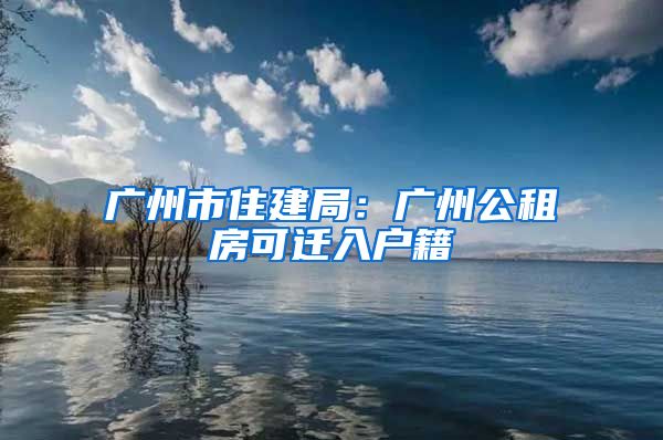 广州市住建局：广州公租房可迁入户籍