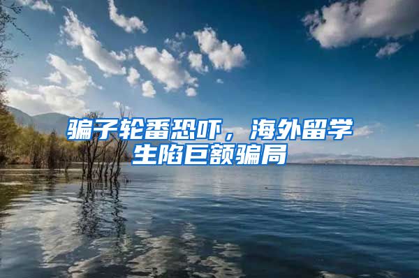 骗子轮番恐吓，海外留学生陷巨额骗局