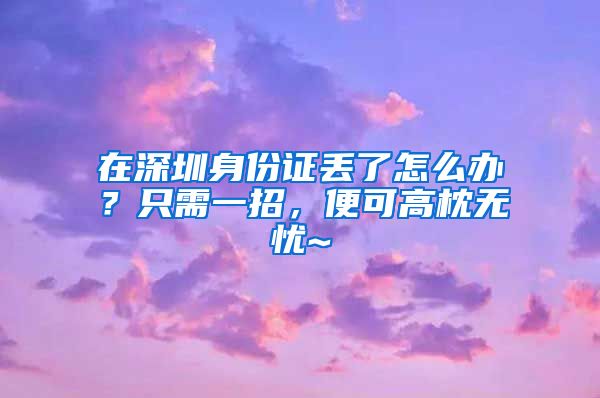 在深圳身份证丢了怎么办？只需一招，便可高枕无忧~