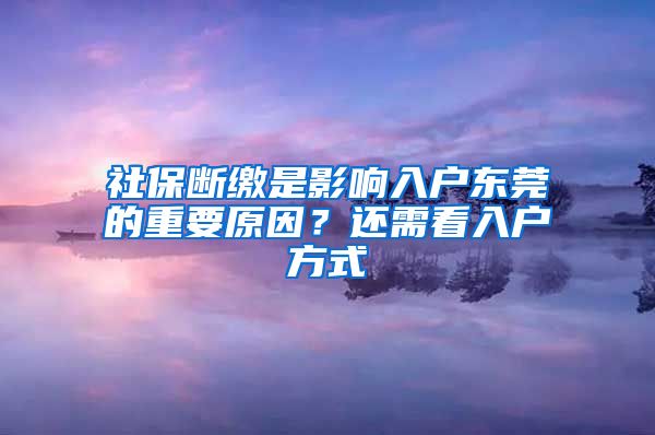 社保断缴是影响入户东莞的重要原因?还需看入户方式