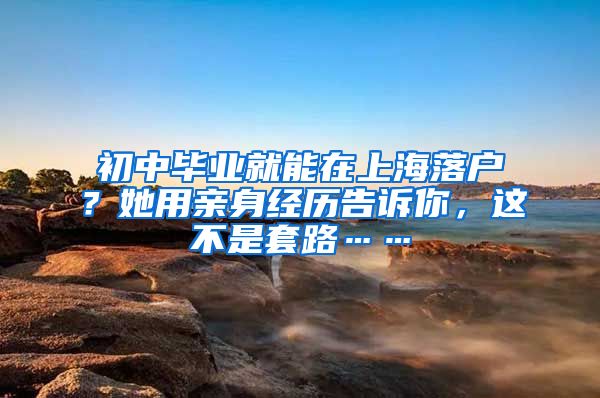 初中毕业就能在上海落户？她用亲身经历告诉你，这不是套路……