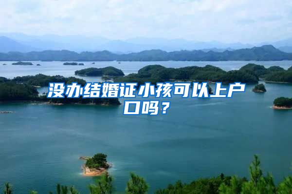 没办结婚证小孩可以上户口吗？