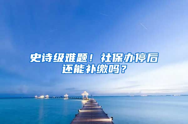 史诗级难题!社保办停后还能补缴吗?
