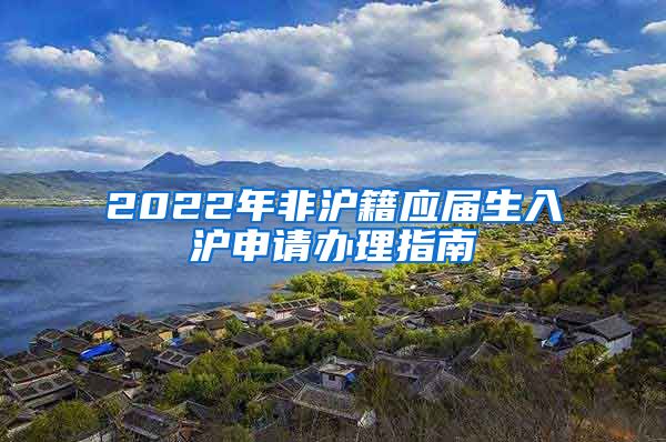 2022年非沪籍应届生入沪申请办理指南