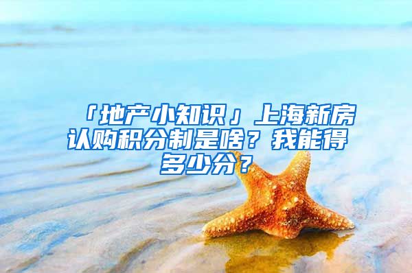 「地产小知识」上海新房认购积分制是啥?我能得多少分?