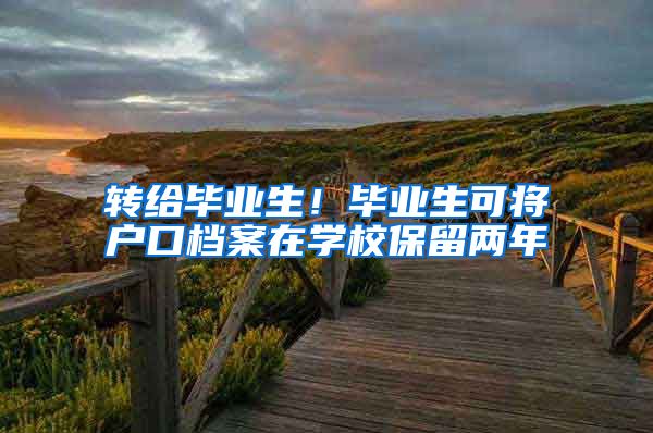 转给毕业生!毕业生可将户口档案在学校保留两年