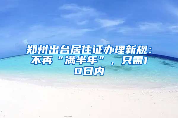 郑州出台居住证办理新规：不再“满半年”，只需10日内