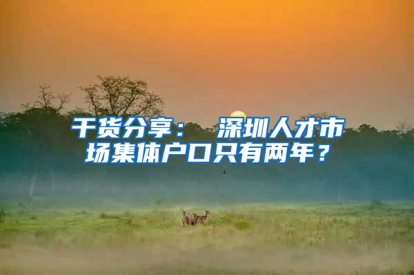 干货分享: 深圳人才市场集体户口只有两年?