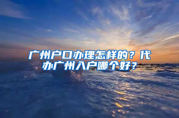 广州户口办理怎样的？代办广州入户哪个好？