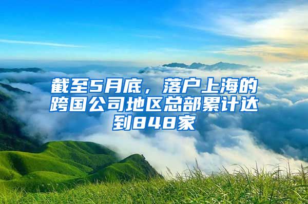 截至5月底，落户上海的跨国公司地区总部累计达到848家