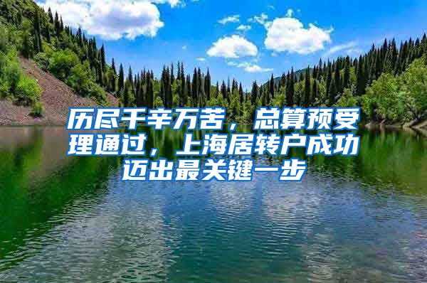 历尽千辛万苦,总算预受理通过,上海居转户成功迈出最关键一步