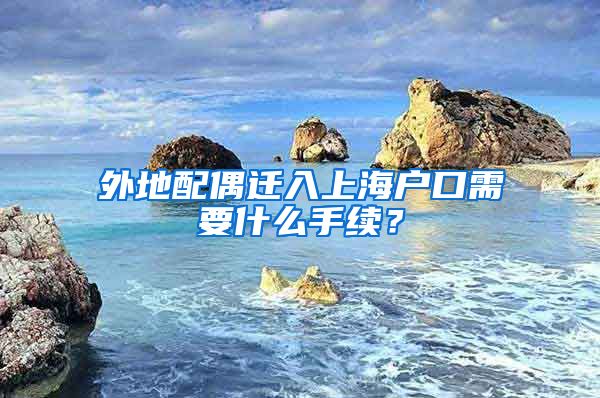 外地配偶迁入上海户口需要什么手续？