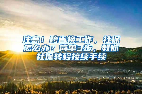 注意!跨省换工作,社保怎么办?简单3步,教你社保转移接续手续