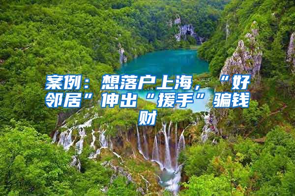 案例：想落户上海，“好邻居”伸出“援手”骗钱财