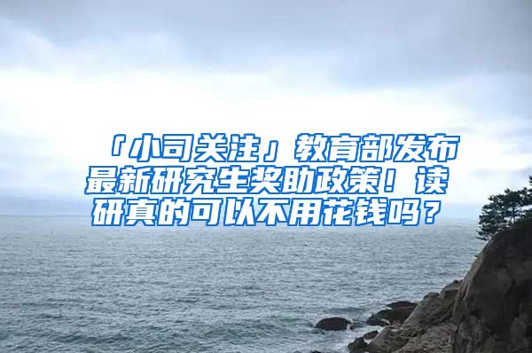「小司关注」教育部发布最新研究生奖助政策！读研真的可以不用花钱吗？