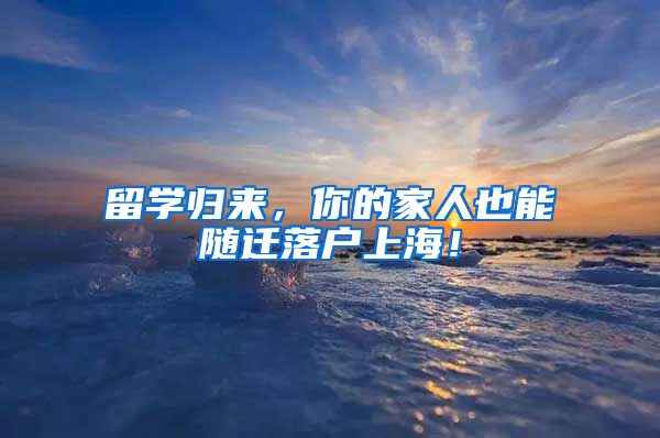 留学归来，你的家人也能随迁落户上海！