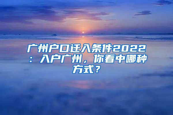 广州户口迁入条件2022:入户广州,你看中哪种方式?
