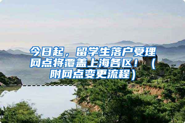 今日起,留学生落户受理网点将覆盖上海各区!(附网点变更流程)