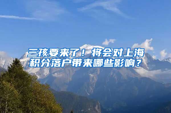三孩要来了！将会对上海积分落户带来哪些影响？