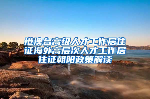 港澳台高级人才工作居住证海外高层次人才工作居住证朝阳政策解读