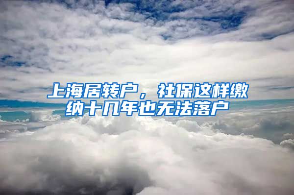 上海居转户,社保这样缴纳十几年也无法落户