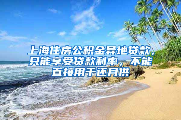 上海住房公积金异地贷款,只能享受贷款利率,不能直接用于还月供