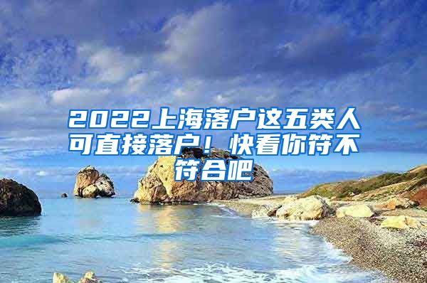 2022上海落户这五类人可直接落户!快看你符不符合吧