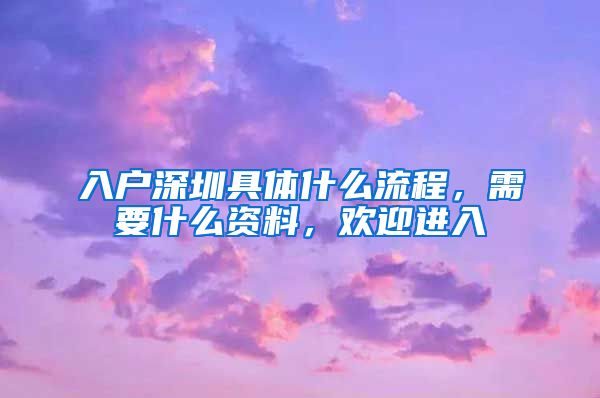入户深圳具体什么流程,需要什么资料,欢迎进入