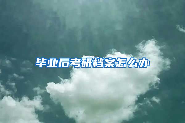 毕业后考研档案怎么办
