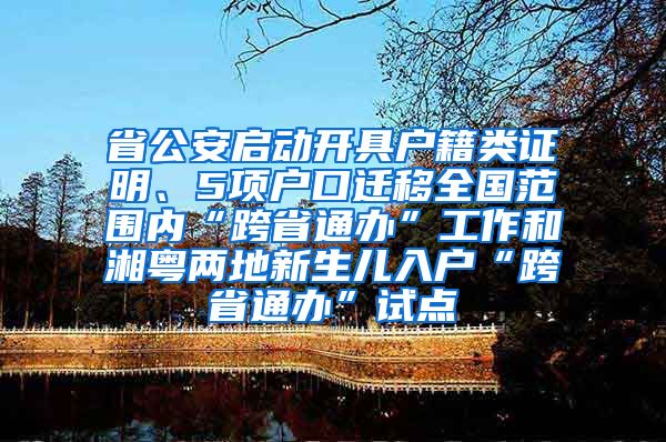 省公安启动开具户籍类证明、5项户口迁移全国范围内“跨省通办”工作和湘粤两地新生儿入户“跨省通办”试点