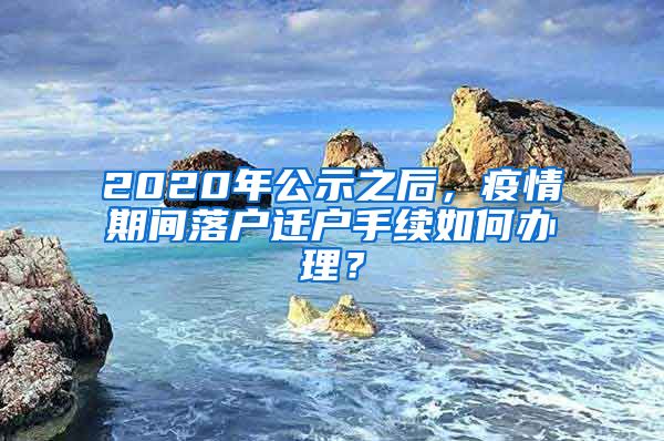 2020年公示之后,疫情期间落户迁户手续如何办理?