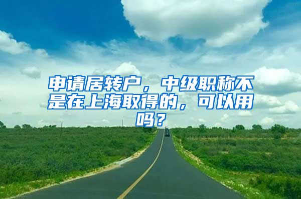申请居转户,中级职称不是在上海取得的,可以用吗?
