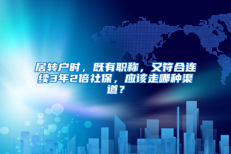 居转户时,既有职称,又符合连续3年2倍社保,应该走哪种渠道?