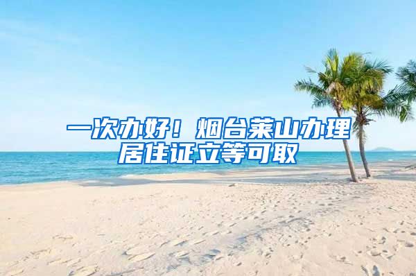 一次办好!烟台莱山办理居住证立等可取