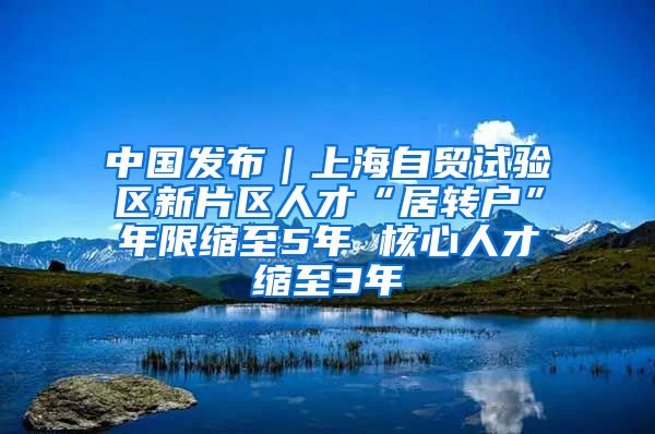 中国发布|上海自贸试验区新片区人才“居转户”年限缩至5年 核心人才缩至3年