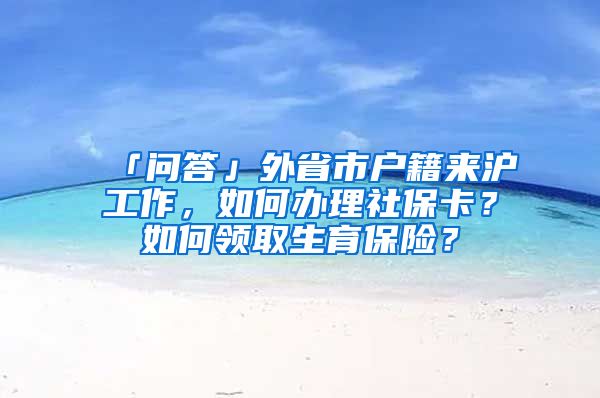 「问答」外省市户籍来沪工作,如何办理社保卡?如何领取生育保险?