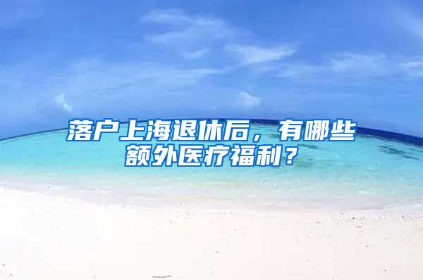 落户上海退休后,有哪些额外医疗福利?