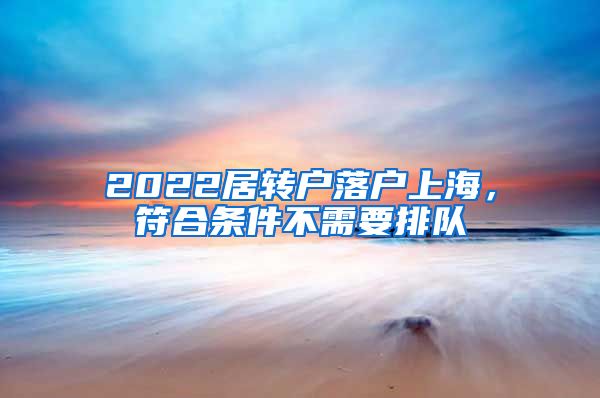 2022居转户落户上海，符合条件不需要排队