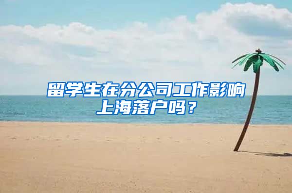 留学生在分公司工作影响上海落户吗?
