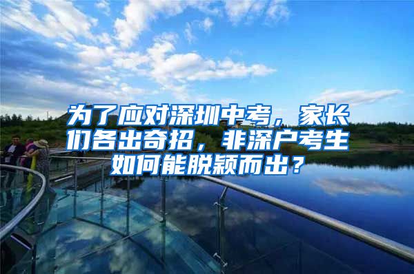 为了应对深圳中考，家长们各出奇招，非深户考生如何能脱颖而出？