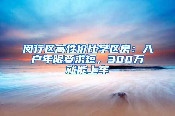 闵行区高性价比学区房：入户年限要求短，300万就能上车