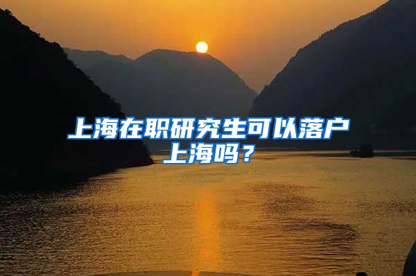 上海在职研究生可以落户上海吗?