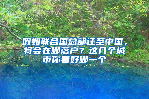 假如联合国总部迁至中国，将会在哪落户？这几个城市你看好哪一个