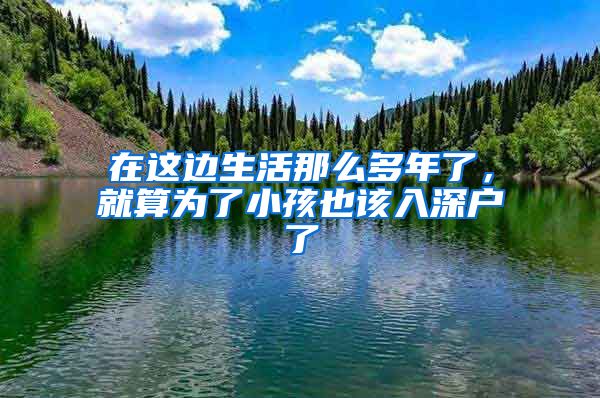 在这边生活那么多年了,就算为了小孩也该入深户了