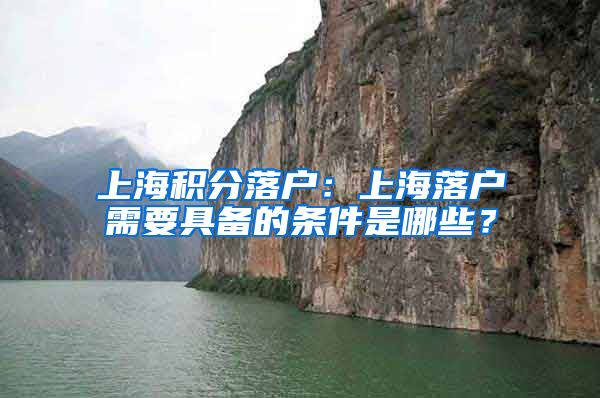 上海积分落户：上海落户需要具备的条件是哪些？